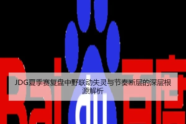 JDG夏季赛复盘中野联动失灵与节奏断层的深层根源解析