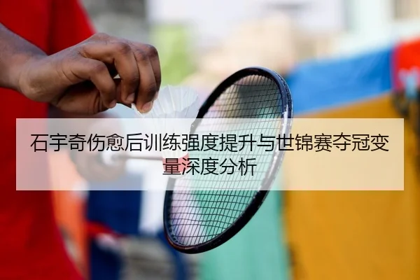 石宇奇伤愈后训练强度提升与世锦赛夺冠变量深度分析