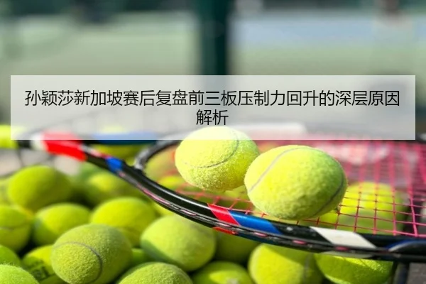 孙颖莎新加坡赛后复盘前三板压制力回升的深层原因解析