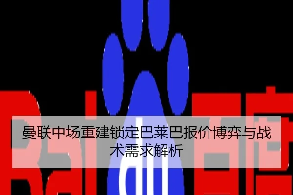 曼联中场重建锁定巴莱巴报价博弈与战术需求解析