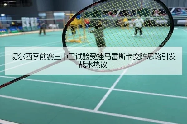 切尔西季前赛三中卫试验受挫马雷斯卡变阵思路引发战术热议