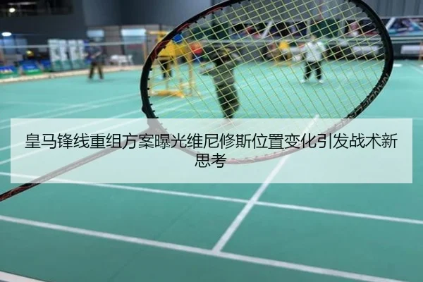 皇马锋线重组方案曝光维尼修斯位置变化引发战术新思考