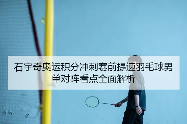 石宇奇奥运积分冲刺赛前提速羽毛球男单对阵看点全面解析