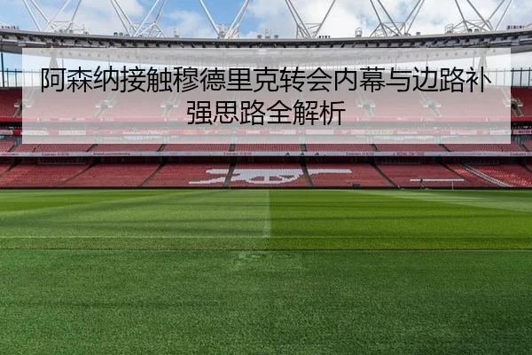阿森纳接触穆德里克转会内幕与边路补强思路全解析