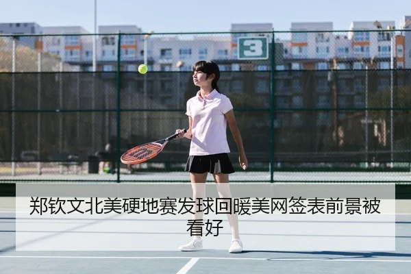 郑钦文北美硬地赛发球回暖美网签表前景被看好