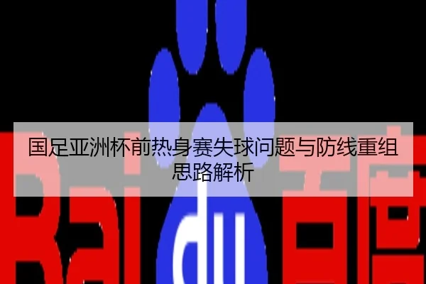 国足亚洲杯前热身赛失球问题与防线重组思路解析