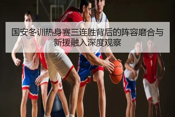 国安冬训热身赛三连胜背后的阵容磨合与新援融入深度观察
