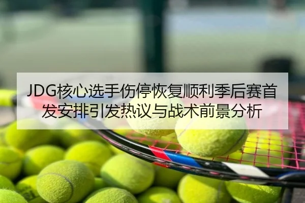 JDG核心选手伤停恢复顺利季后赛首发安排引发热议与战术前景分析